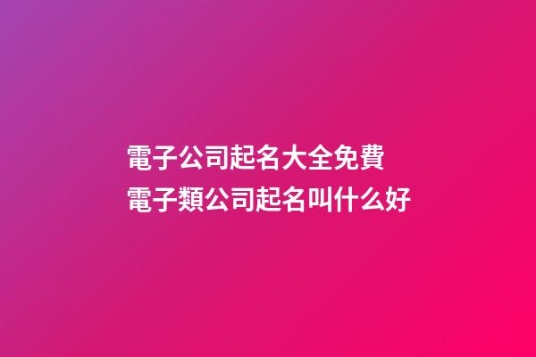 電子公司起名大全免費 電子類公司起名叫什么好